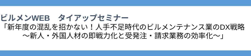 ビルメンWEB タイアップセミナー 「新年度の混乱を招かない！人手不足時代のビルメンテナンス業のDX戦略 ～新人・外国人材の即戦力化と受発注・請求業務の効率化～」